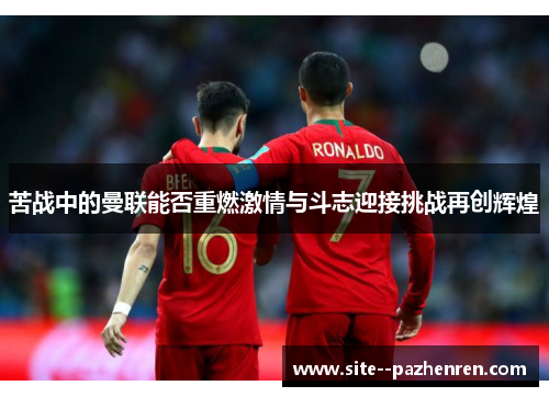 苦战中的曼联能否重燃激情与斗志迎接挑战再创辉煌