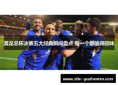 英足总杯决赛五大经典瞬间盘点 每一个都值得回味 英足总杯决赛五大经典瞬间盘点 每一个都值得回味