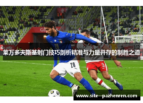 莱万多夫斯基射门技巧剖析精准与力量并存的制胜之道 莱万多夫斯基射门技巧剖析精准与力量并存的制胜之道