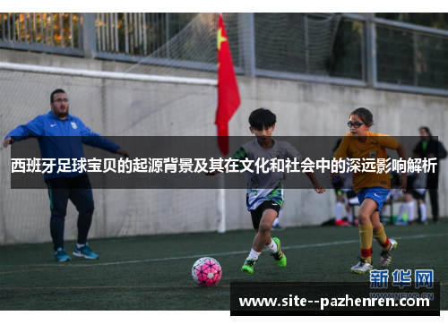 西班牙足球宝贝的起源背景及其在文化和社会中的深远影响解析 西班牙足球宝贝的起源背景及其在文化和社会中的深远影响解析