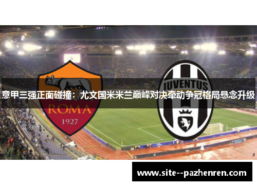 意甲三强正面碰撞:尤文国米米兰巅峰对决牵动争冠格局悬念升级 意甲三强正面碰撞:尤文国米米兰巅峰对决牵动争冠格局悬念升级