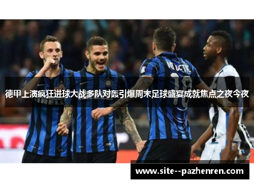 德甲上演疯狂进球大战多队对轰引爆周末足球盛宴成就焦点之夜今夜 德甲上演疯狂进球大战多队对轰引爆周末足球盛宴成就焦点之夜今夜