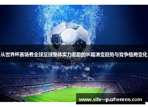 从世界杯赛场看全球足球整体实力差距的长期演变趋势与竞争格局变化 从世界杯赛场看全球足球整体实力差距的长期演变趋势与竞争格局变化