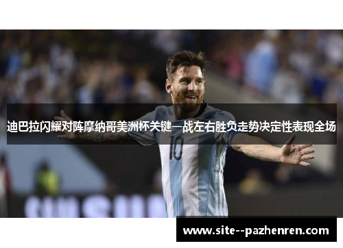 迪巴拉闪耀对阵摩纳哥美洲杯关键一战左右胜负走势决定性表现全场