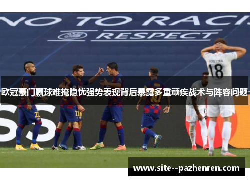 欧冠豪门赢球难掩隐忧强势表现背后暴露多重顽疾战术与阵容问题