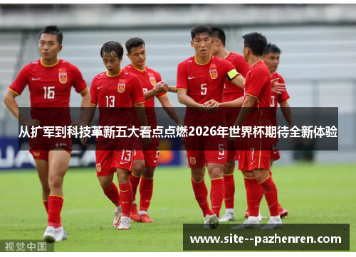 从扩军到科技革新五大看点点燃2026年世界杯期待全新体验