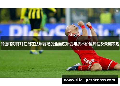 吕迪格对阵拜仁时在法甲赛场的全面统治力与战术价值评估及关键表现 吕迪格对阵拜仁时在法甲赛场的全面统治力与战术价值评估及关键表现