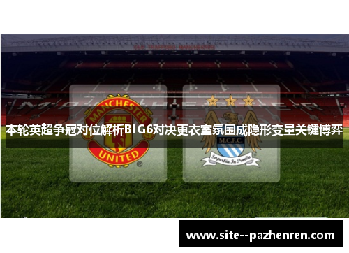 本轮英超争冠对位解析BIG6对决更衣室氛围成隐形变量关键博弈