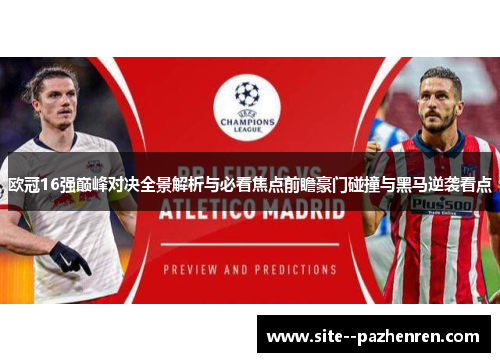欧冠16强巅峰对决全景解析与必看焦点前瞻豪门碰撞与黑马逆袭看点 欧冠16强巅峰对决全景解析与必看焦点前瞻豪门碰撞与黑马逆袭看点