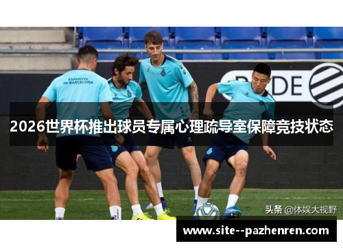 2026世界杯推出球员专属心理疏导室保障竞技状态 2026世界杯推出球员专属心理疏导室保障竞技状态