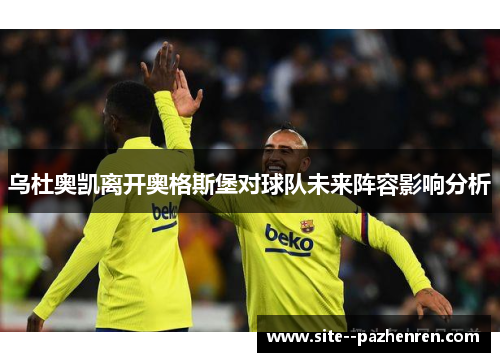 乌杜奥凯离开奥格斯堡对球队未来阵容影响分析 乌杜奥凯离开奥格斯堡对球队未来阵容影响分析