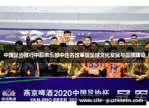 中国足协推行中超俱乐部中性名改革促足球文化发展与品牌建设 中国足协推行中超俱乐部中性名改革促足球文化发展与品牌建设