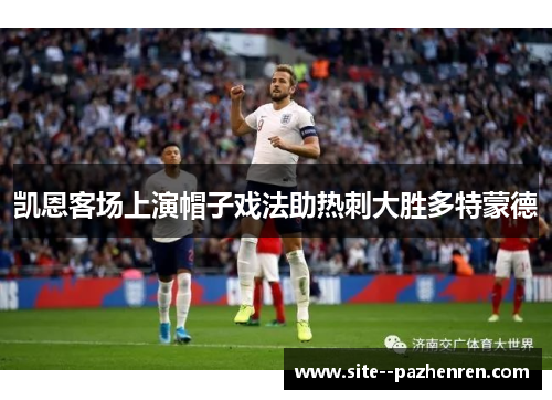 凯恩客场上演帽子戏法助热刺大胜多特蒙德