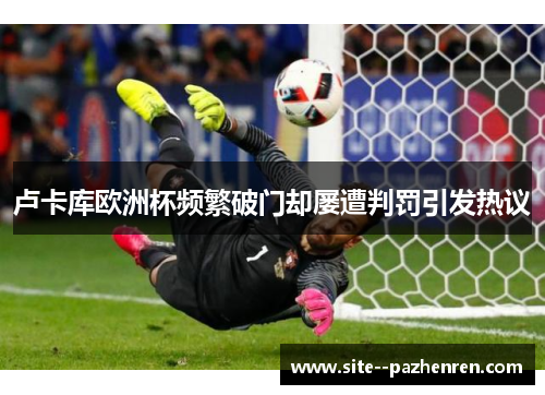 卢卡库欧洲杯频繁破门却屡遭判罚引发热议