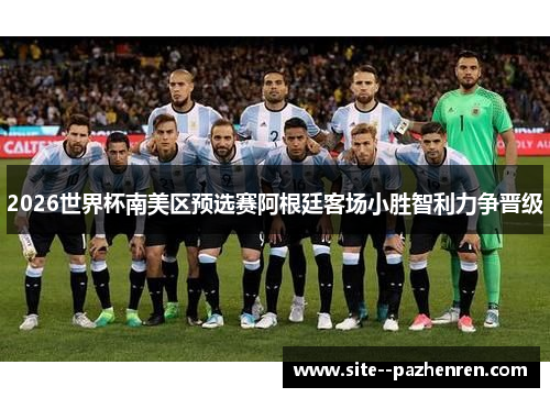 2026世界杯南美区预选赛阿根廷客场小胜智利力争晋级